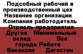 Подсобный рабочий в производственный цех › Название организации ­ Компания-работодатель › Отрасль предприятия ­ Другое › Минимальный оклад ­ 20 000 - Все города Работа » Вакансии   . Дагестан респ.,Избербаш г.